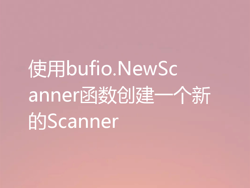 使用bufio.NewScanner函数创建一个新的Scanner