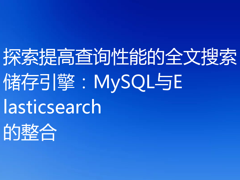 探索提高查询性能的全文搜索储存引擎：MySQL与Elasticsearch的整合