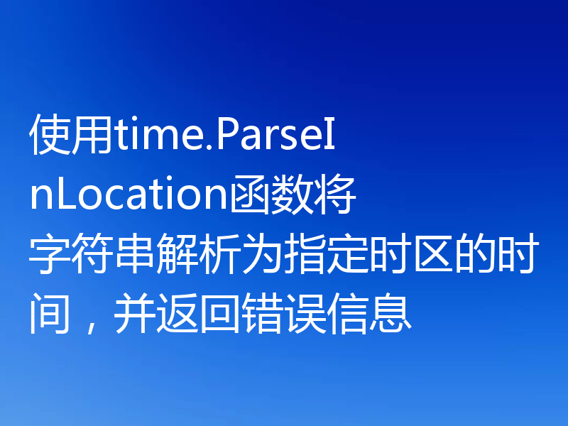 使用time.ParseInLocation函数将字符串解析为指定时区的时间，并返回错误信息