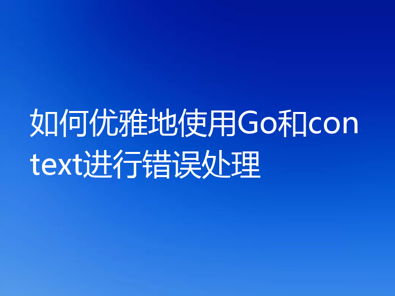 如何优雅地使用Go和context进行错误处理