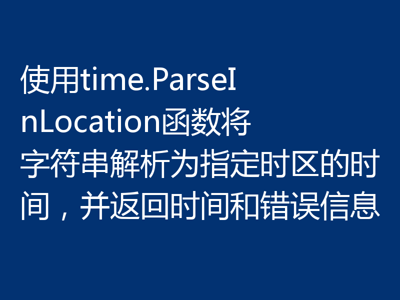 使用time.ParseInLocation函数将字符串解析为指定时区的时间，并返回时间和错误信息