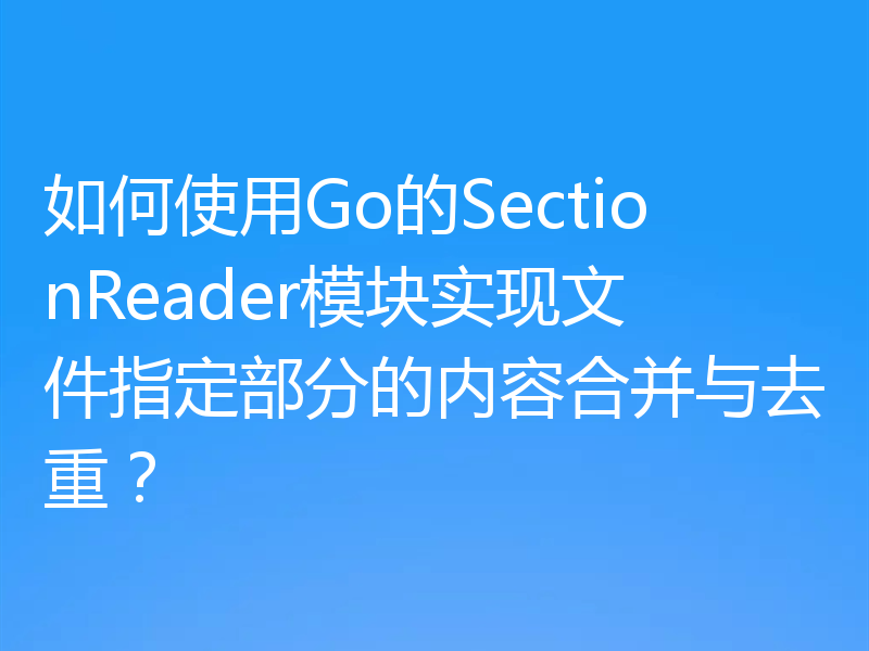 如何使用Go的SectionReader模块实现文件指定部分的内容合并与去重？