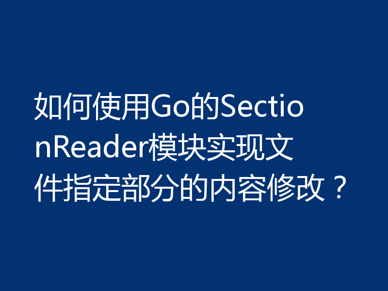 如何使用Go的SectionReader模块实现文件指定部分的内容修改？