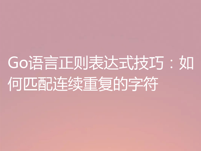 Go语言正则表达式技巧：如何匹配连续重复的字符