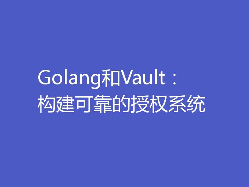 Golang和Vault：构建可靠的授权系统