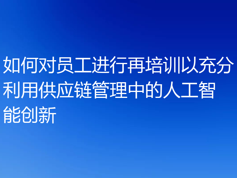 如何对员工进行再培训以充分利用供应链管理中的人工智能创新