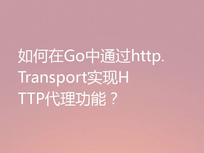 如何在Go中通过http.Transport实现HTTP代理功能？