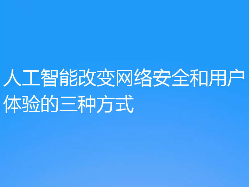 人工智能改变网络安全和用户体验的三种方式