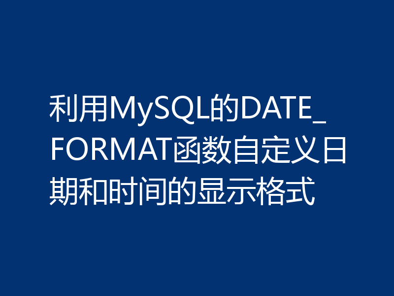 利用MySQL的DATE_FORMAT函数自定义日期和时间的显示格式