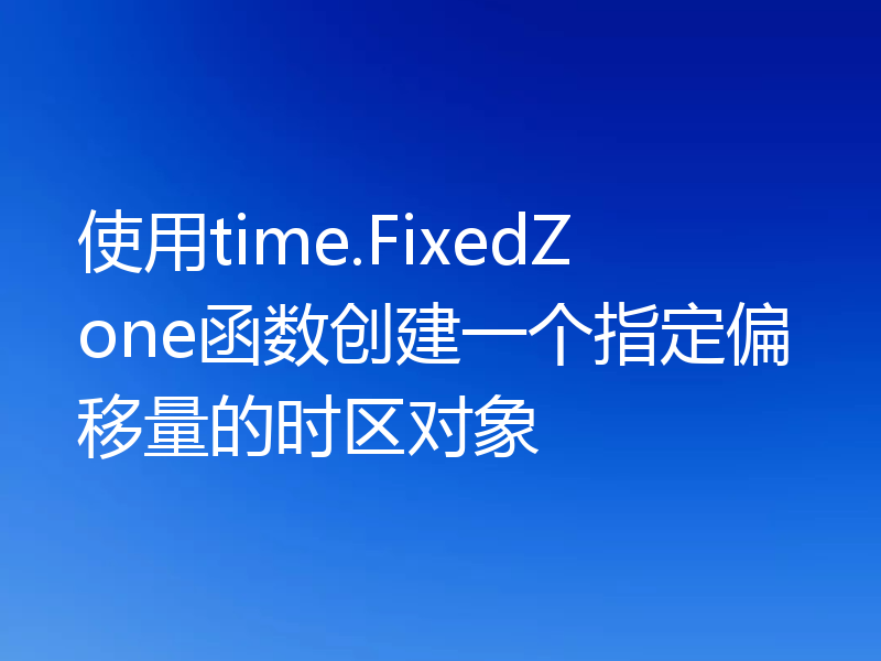 使用time.FixedZone函数创建一个指定偏移量的时区对象