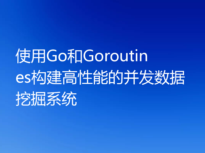 使用Go和Goroutines构建高性能的并发数据挖掘系统