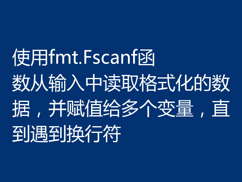 使用fmt.Fscanf函数从输入中读取格式化的数据，并赋值给多个变量，直到遇到换行符