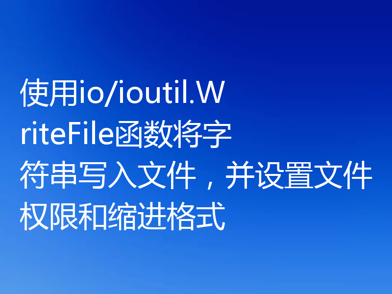 使用io/ioutil.WriteFile函数将字符串写入文件，并设置文件权限和缩进格式