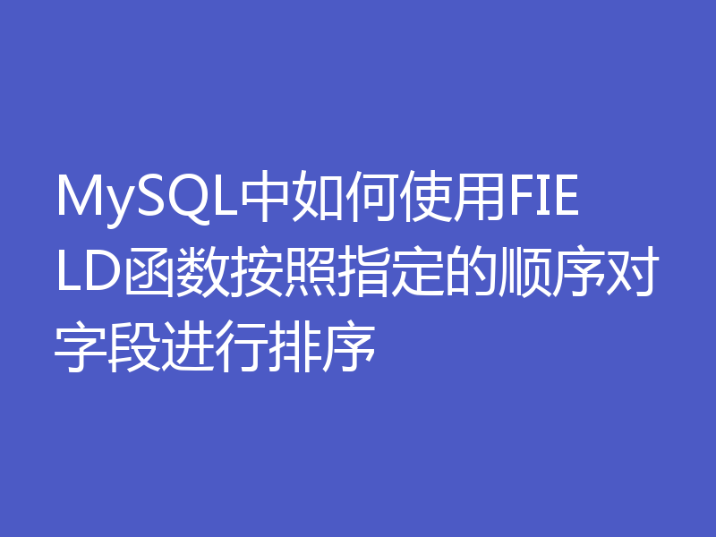 MySQL中如何使用FIELD函数按照指定的顺序对字段进行排序