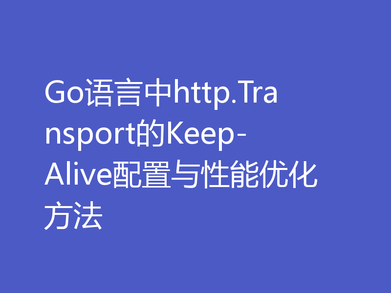 Go语言中http.Transport的Keep-Alive配置与性能优化方法