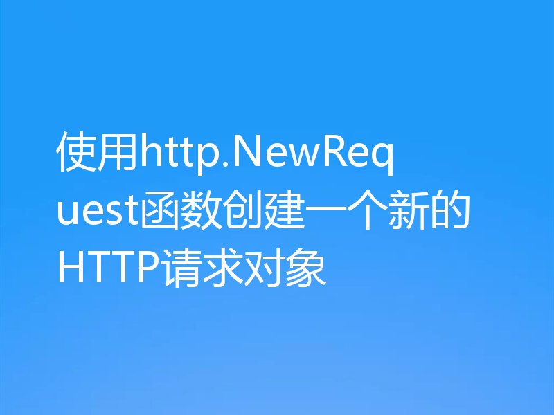 使用http.NewRequest函数创建一个新的HTTP请求对象