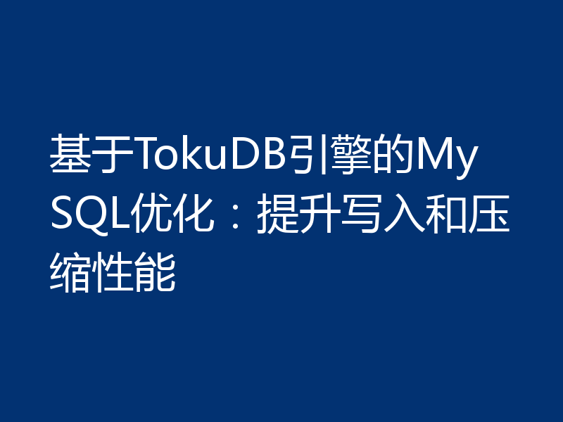 基于TokuDB引擎的MySQL优化：提升写入和压缩性能