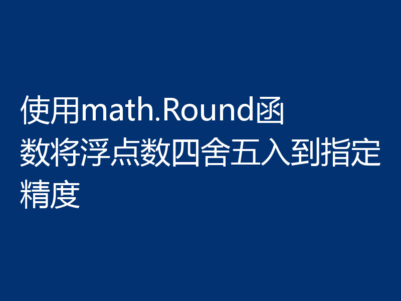 使用math.Round函数将浮点数四舍五入到指定精度