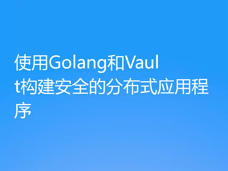 使用Golang和Vault构建安全的分布式应用程序