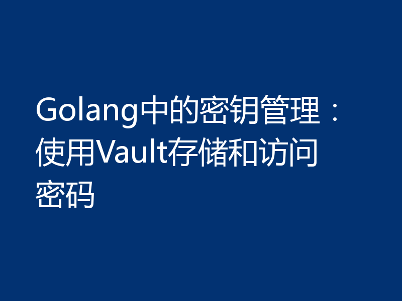 Golang中的密钥管理：使用Vault存储和访问密码