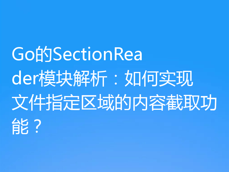 Go的SectionReader模块解析：如何实现文件指定区域的内容截取功能？