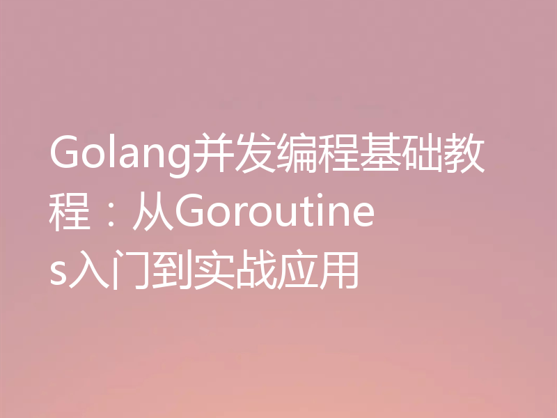 Golang并发编程基础教程：从Goroutines入门到实战应用