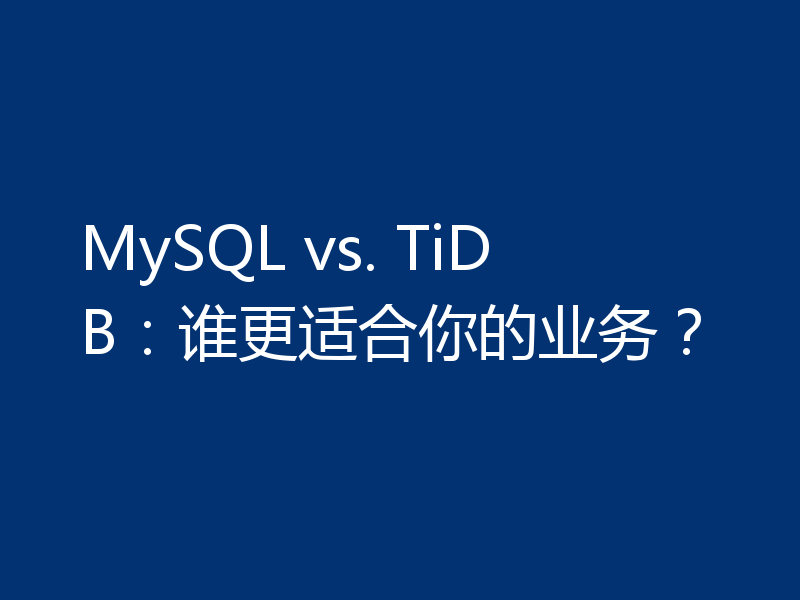 MySQL vs. TiDB：谁更适合你的业务？