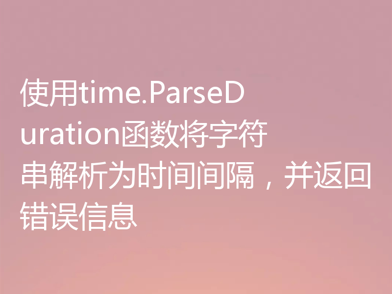 使用time.ParseDuration函数将字符串解析为时间间隔，并返回错误信息