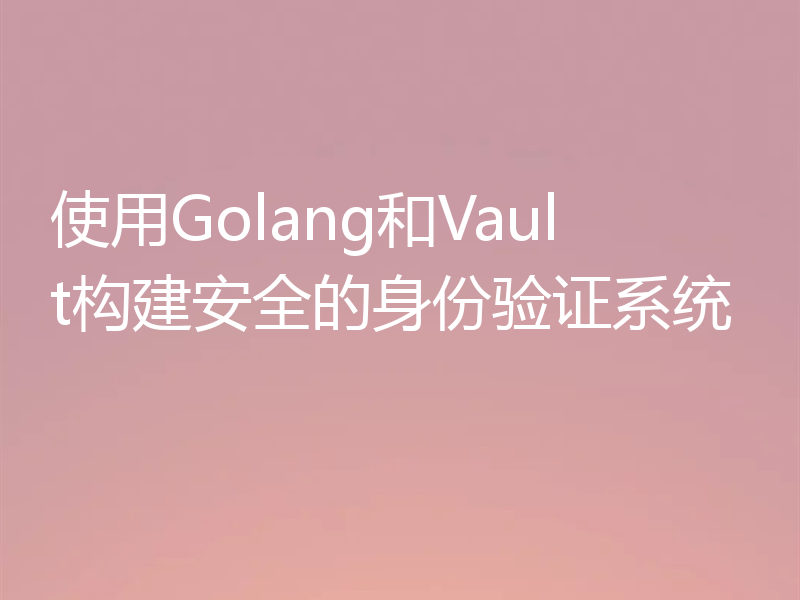 使用Golang和Vault构建安全的身份验证系统