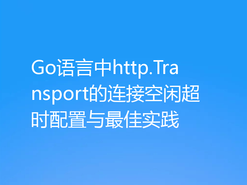 Go语言中http.Transport的连接空闲超时配置与最佳实践
