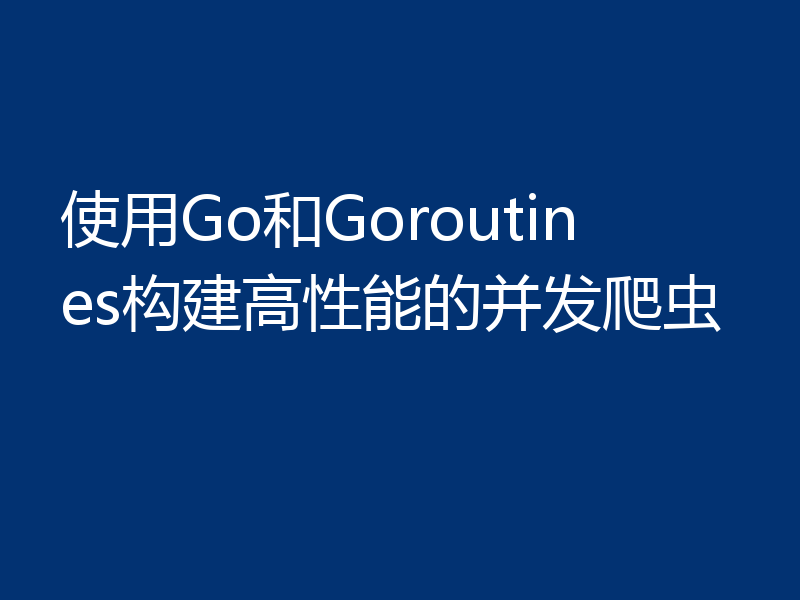 使用Go和Goroutines构建高性能的并发爬虫