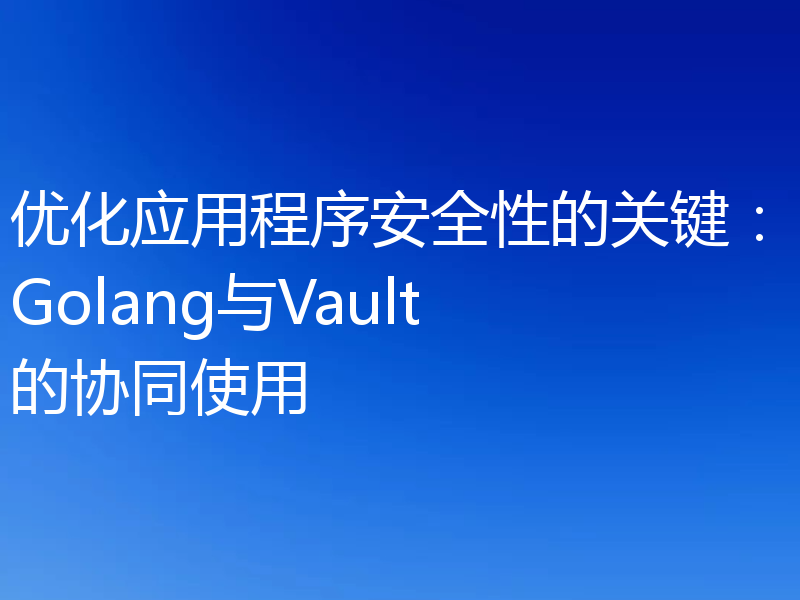优化应用程序安全性的关键：Golang与Vault的协同使用