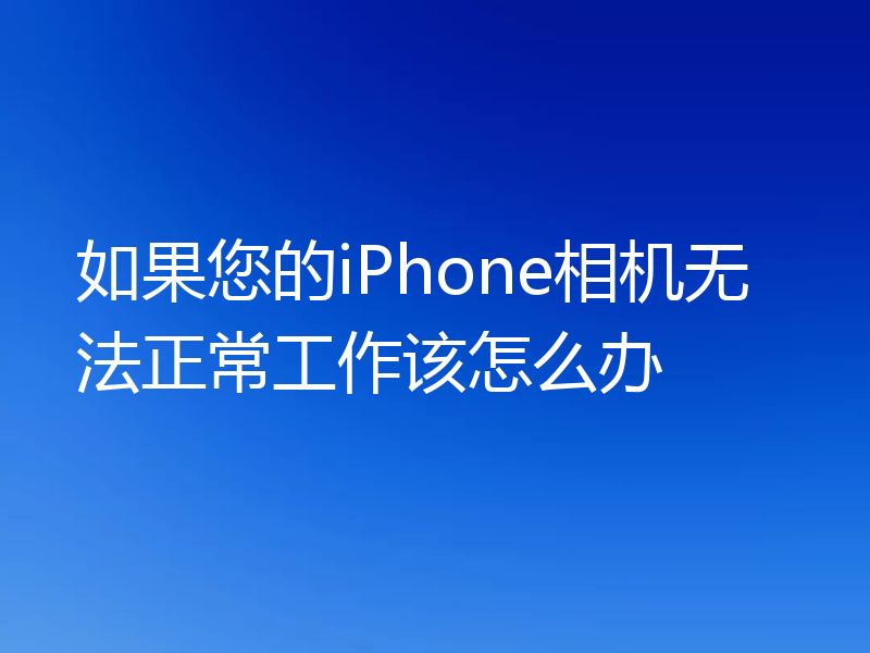 如果您的iPhone相机无法正常工作该怎么办