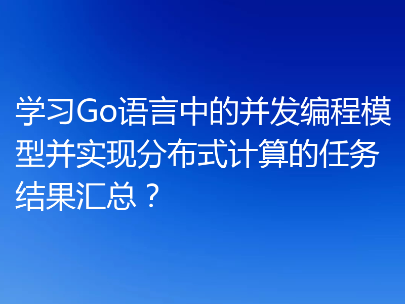 学习Go语言中的并发编程模型并实现分布式计算的任务结果汇总？