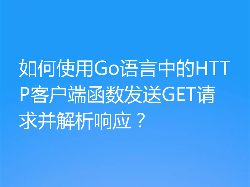 如何使用Go语言中的HTTP客户端函数发送GET请求并解析响应？