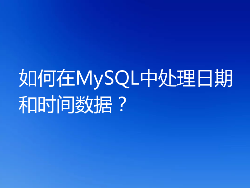 如何在MySQL中处理日期和时间数据？