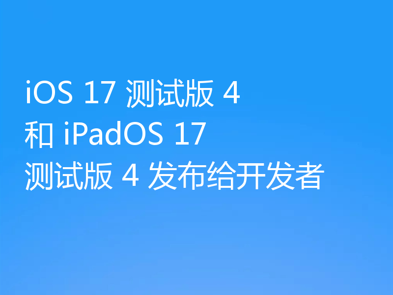 iOS 17 测试版 4 和 iPadOS 17 测试版 4 发布给开发者