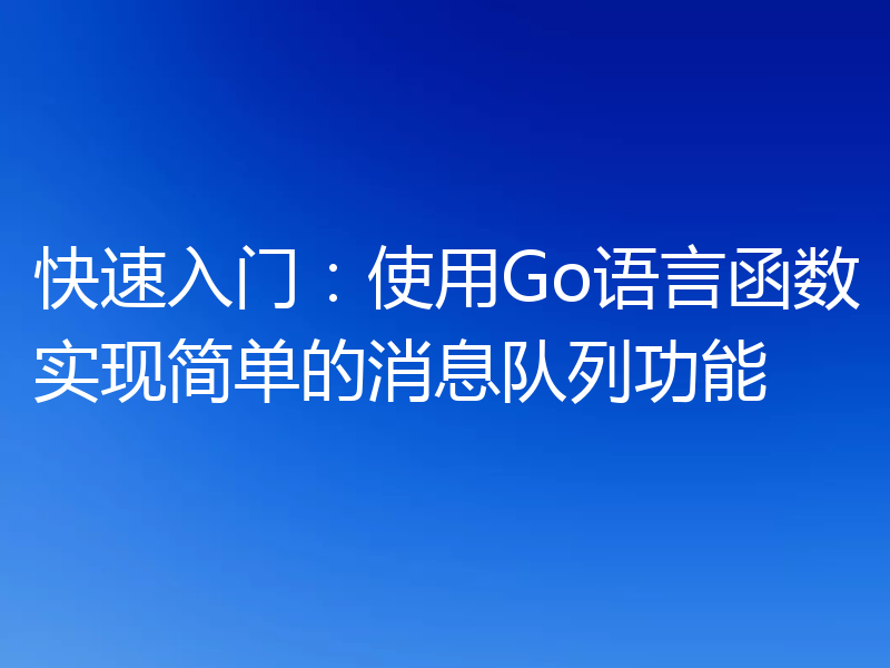 快速入门：使用Go语言函数实现简单的消息队列功能
