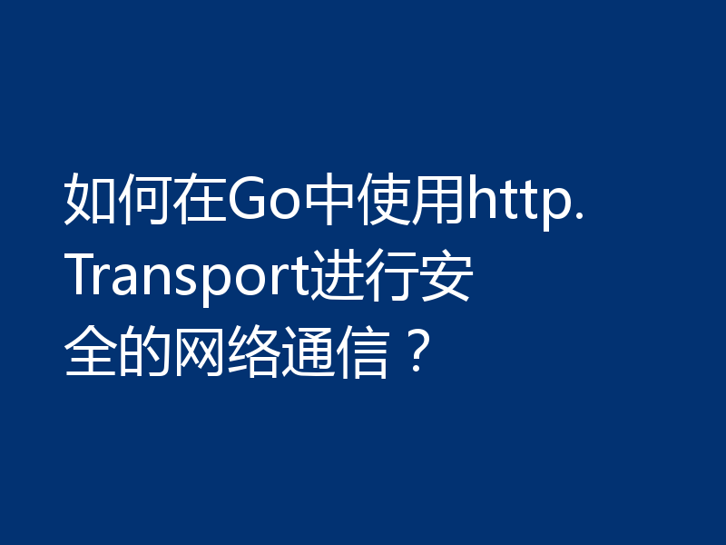 如何在Go中使用http.Transport进行安全的网络通信？