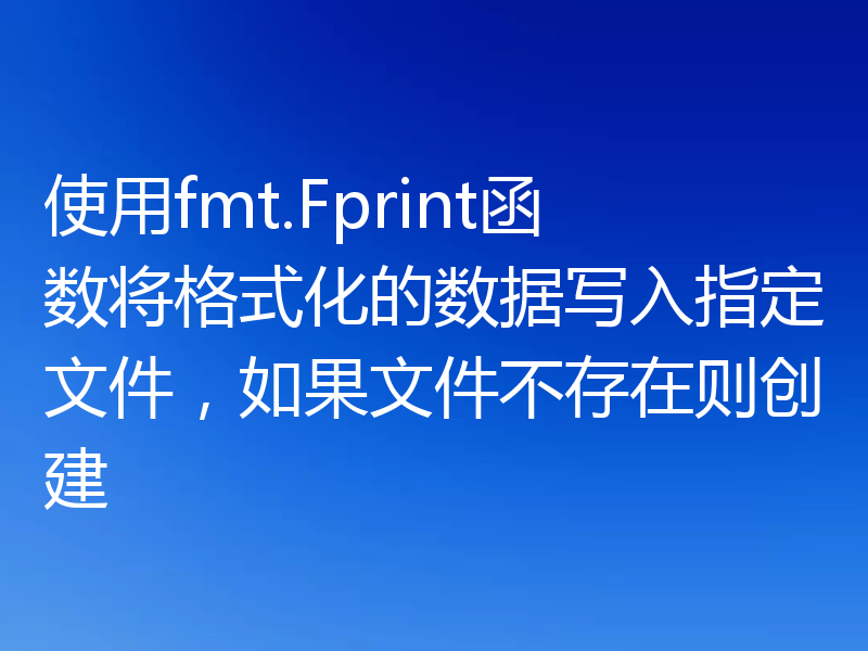 使用fmt.Fprint函数将格式化的数据写入指定文件，如果文件不存在则创建