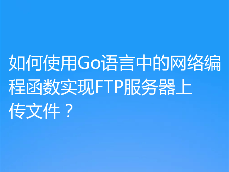 如何使用Go语言中的网络编程函数实现FTP服务器上传文件？