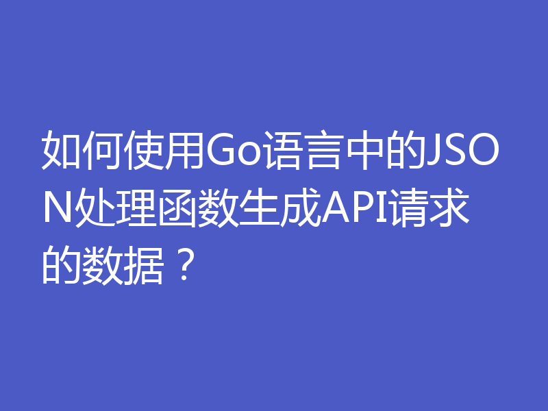 如何使用Go语言中的JSON处理函数生成API请求的数据？