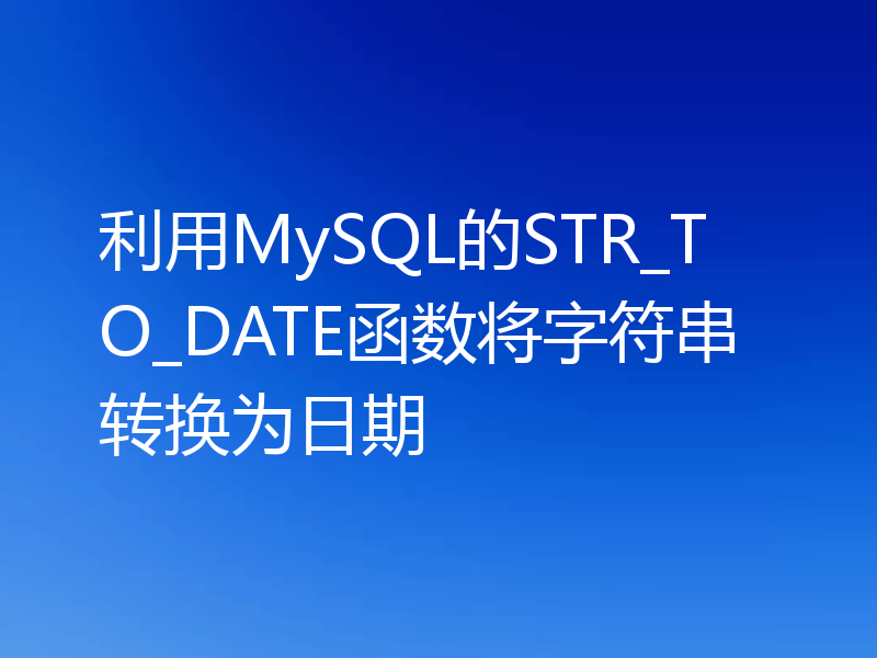 利用MySQL的STR_TO_DATE函数将字符串转换为日期