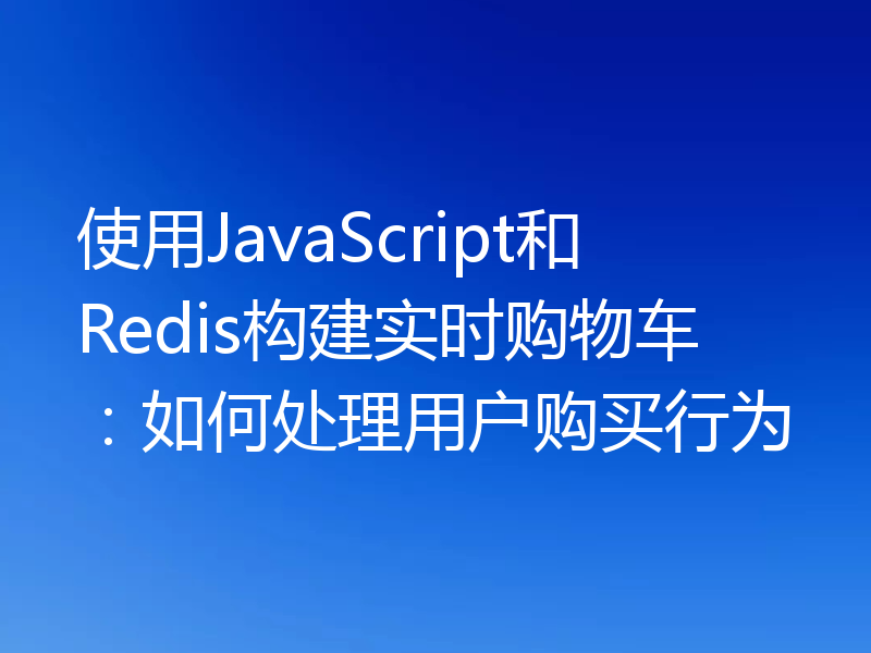 使用JavaScript和Redis构建实时购物车：如何处理用户购买行为