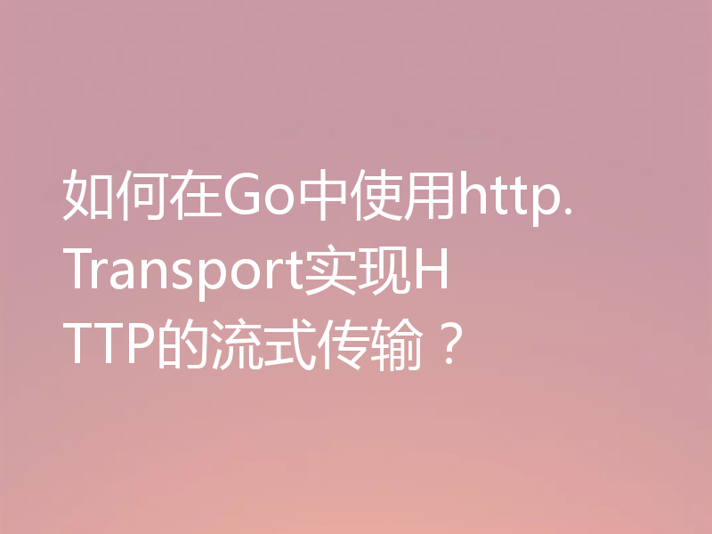 如何在Go中使用http.Transport实现HTTP的流式传输？