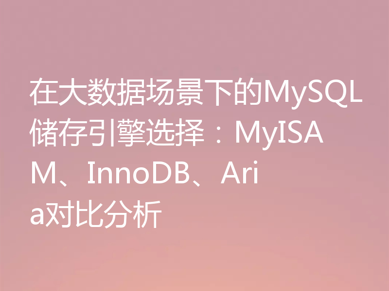 在大数据场景下的MySQL储存引擎选择：MyISAM、InnoDB、Aria对比分析