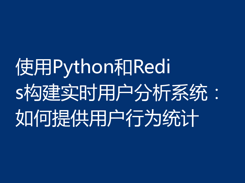 使用Python和Redis构建实时用户分析系统：如何提供用户行为统计