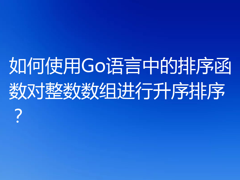 如何使用Go语言中的排序函数对整数数组进行升序排序？