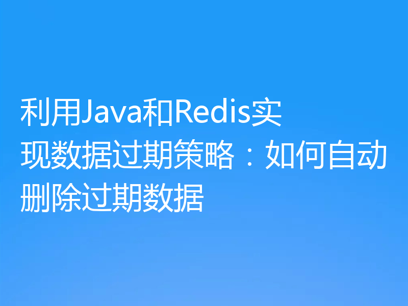 利用Java和Redis实现数据过期策略：如何自动删除过期数据