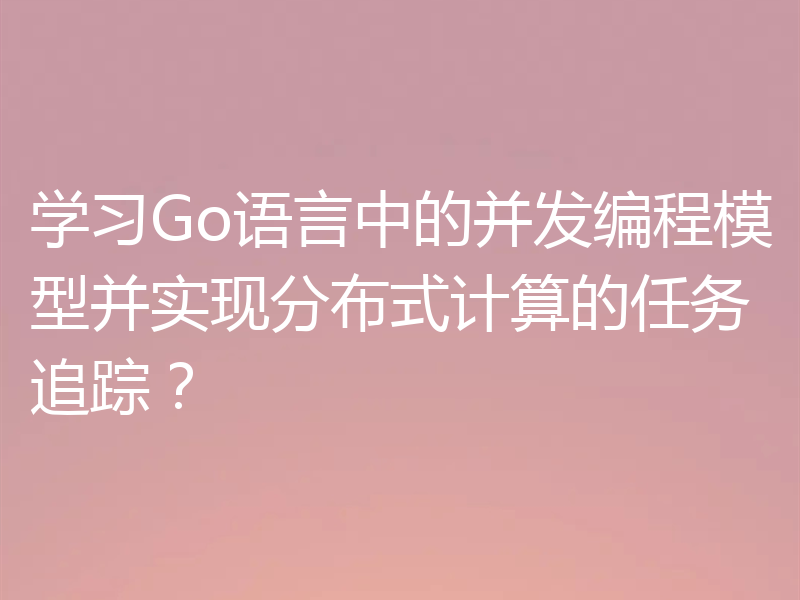 学习Go语言中的并发编程模型并实现分布式计算的任务追踪？